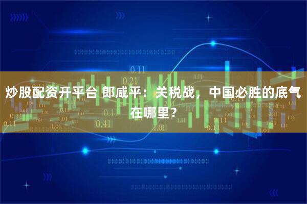 炒股配资开平台 郎咸平：关税战，中国必胜的底气在哪里？