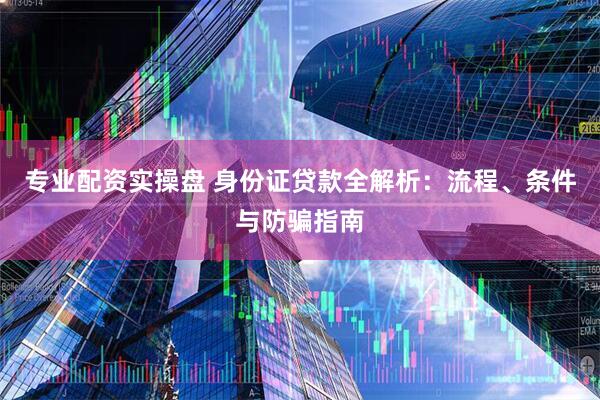 专业配资实操盘 身份证贷款全解析：流程、条件与防骗指南