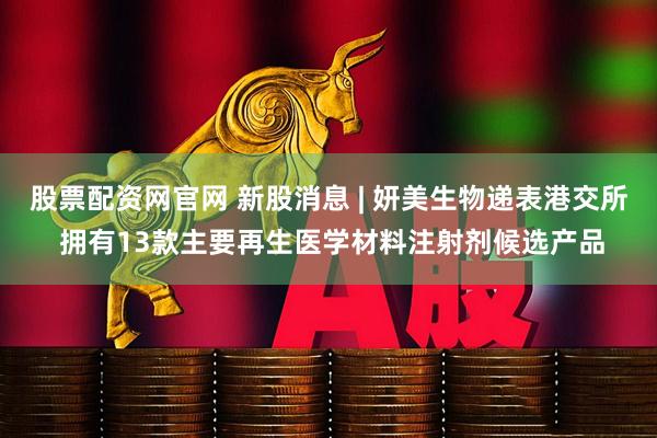股票配资网官网 新股消息 | 妍美生物递表港交所 拥有13款主要再生医学材料注射剂候选产品