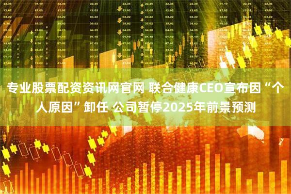 专业股票配资资讯网官网 联合健康CEO宣布因“个人原因”卸任 公司暂停2025年前景预测