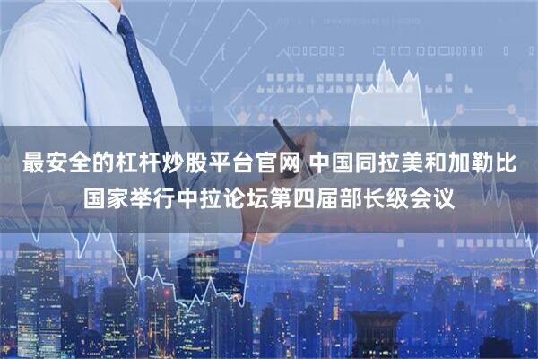 最安全的杠杆炒股平台官网 中国同拉美和加勒比国家举行中拉论坛第四届部长级会议