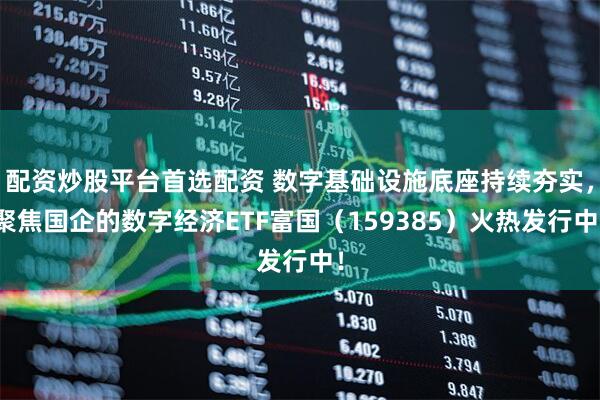 配资炒股平台首选配资 数字基础设施底座持续夯实，聚焦国企的数字经济ETF富国（159385）火热发行中！