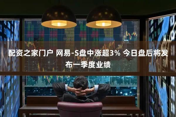 配资之家门户 网易-S盘中涨超3% 今日盘后将发布一季度业绩