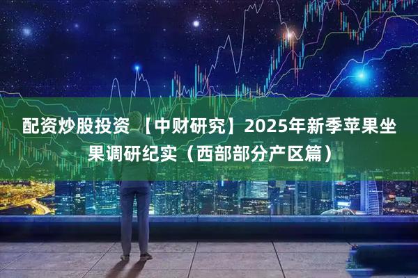 配资炒股投资 【中财研究】2025年新季苹果坐果调研纪实（西部部分产区篇）