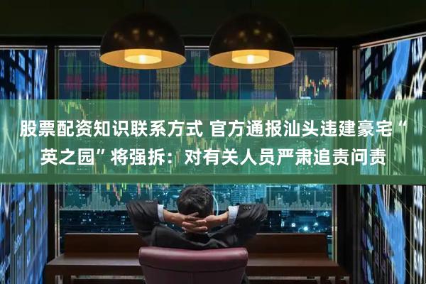 股票配资知识联系方式 官方通报汕头违建豪宅“英之园”将强拆：对有关人员严肃追责问责