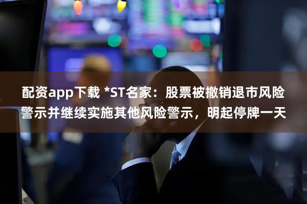 配资app下载 *ST名家：股票被撤销退市风险警示并继续实施其他风险警示，明起停牌一天