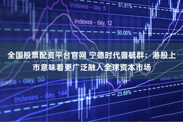 全国股票配资平台官网 宁德时代曾毓群：港股上市意味着更广泛融入全球资本市场