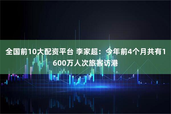 全国前10大配资平台 李家超：今年前4个月共有1600万人次旅客访港