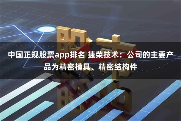 中国正规股票app排名 捷荣技术：公司的主要产品为精密模具、精密结构件