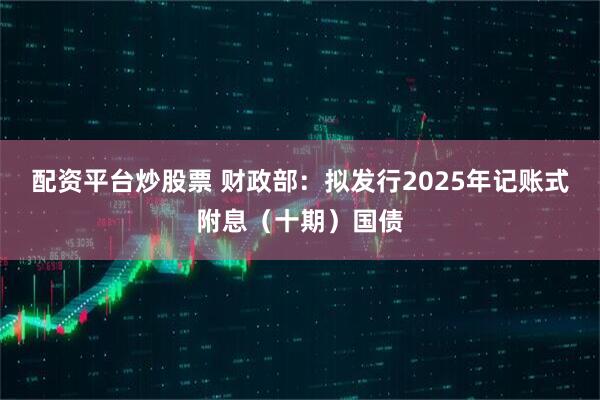 配资平台炒股票 财政部：拟发行2025年记账式附息（十期）国债