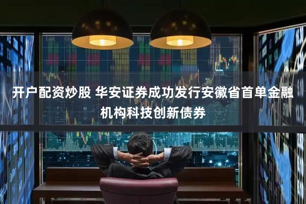 开户配资炒股 华安证券成功发行安徽省首单金融机构科技创新债券