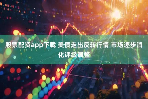 股票配资app下载 美债走出反转行情 市场逐步消化评级调整