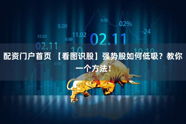 配资门户首页 【看图识股】强势股如何低吸？教你一个方法！