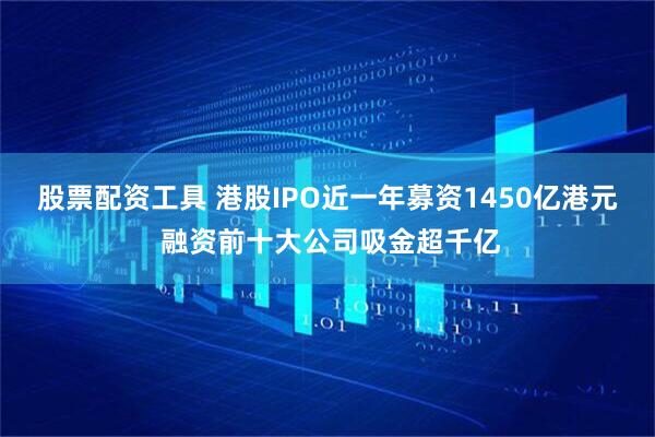 股票配资工具 港股IPO近一年募资1450亿港元 融资前十大公司吸金超千亿