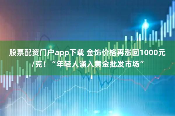 股票配资门户app下载 金饰价格再涨回1000元/克！“年轻人涌入黄金批发市场”
