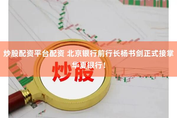 炒股配资平台配资 北京银行前行长杨书剑正式接掌华夏银行！