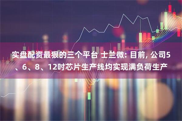 实盘配资最狠的三个平台 士兰微: 目前, 公司5、6、8、12吋芯片生产线均实现满负荷生产