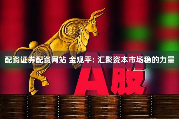 配资证券配资网站 金观平: 汇聚资本市场稳的力量