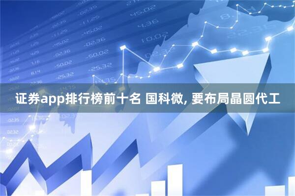 证券app排行榜前十名 国科微, 要布局晶圆代工
