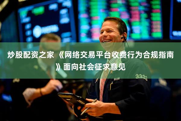 炒股配资之家 《网络交易平台收费行为合规指南》面向社会征求意见