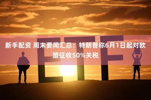 新手配资 周末要闻汇总：特朗普称6月1日起对欧盟征收50%关税