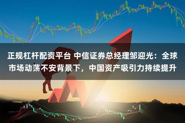 正规杠杆配资平台 中信证券总经理邹迎光：全球市场动荡不安背景下，中国资产吸引力持续提升