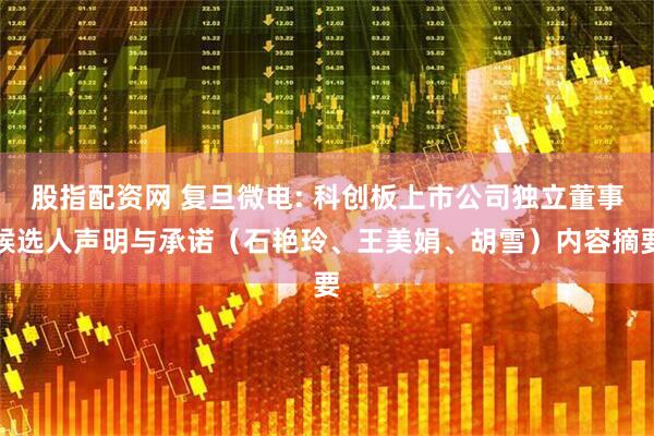 股指配资网 复旦微电: 科创板上市公司独立董事候选人声明与承诺（石艳玲、王美娟、胡雪）内容摘要
