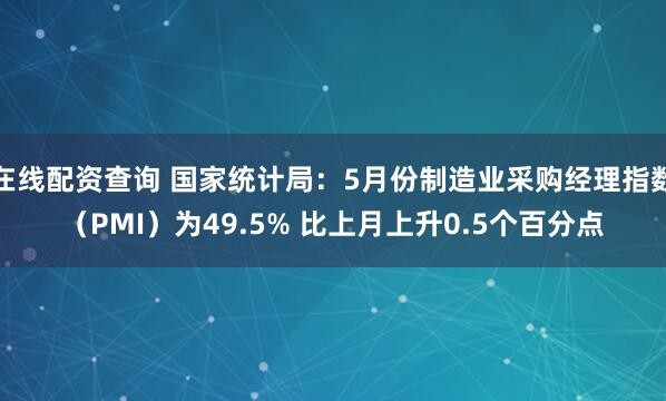 在线配资查询 国家统计局：5月份制造业采购经理指数（PMI）为49.5% 比上月上升0.5个百分点