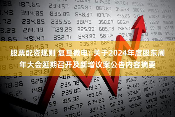 股票配资规则 复旦微电: 关于2024年度股东周年大会延期召开及新增议案公告内容摘要