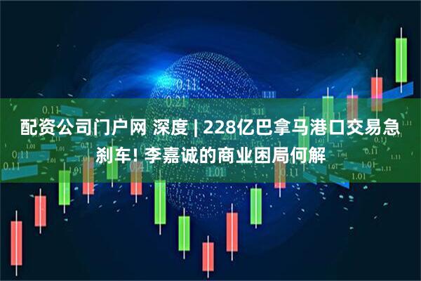 配资公司门户网 深度 | 228亿巴拿马港口交易急刹车! 李嘉诚的商业困局何解