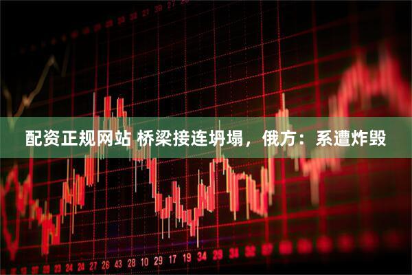 配资正规网站 桥梁接连坍塌，俄方：系遭炸毁