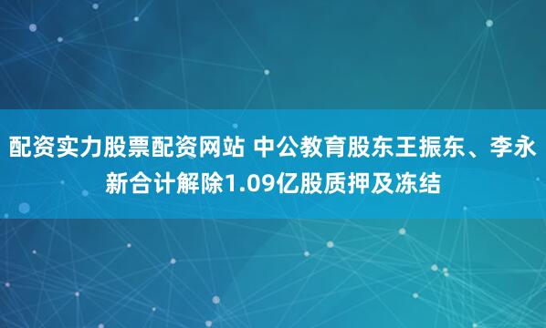 配资实力股票配资网站 中公教育股东王振东、李永新合计解除1.09亿股质押及冻结