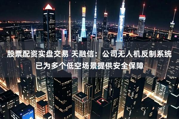 股票配资实盘交易 天融信：公司无人机反制系统已为多个低空场景提供安全保障