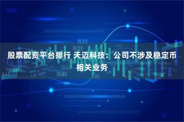 股票配资平台排行 天迈科技：公司不涉及稳定币相关业务