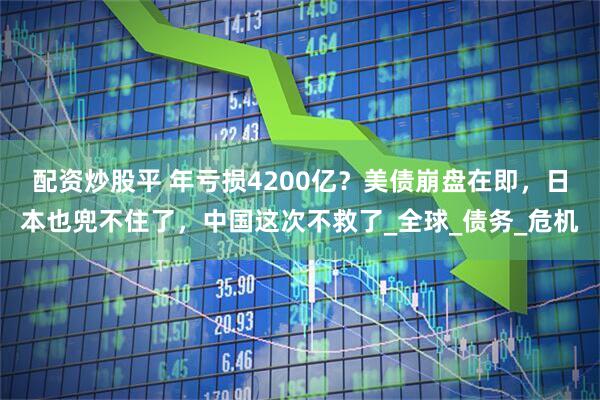 配资炒股平 年亏损4200亿？美债崩盘在即，日本也兜不住了，中国这次不救了_全球_债务_危机