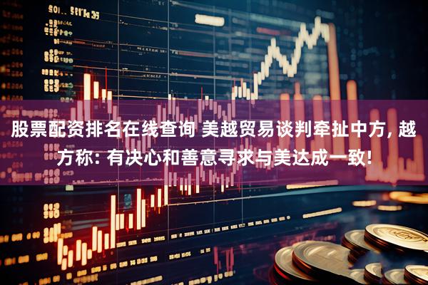 股票配资排名在线查询 美越贸易谈判牵扯中方, 越方称: 有决心和善意寻求与美达成一致!