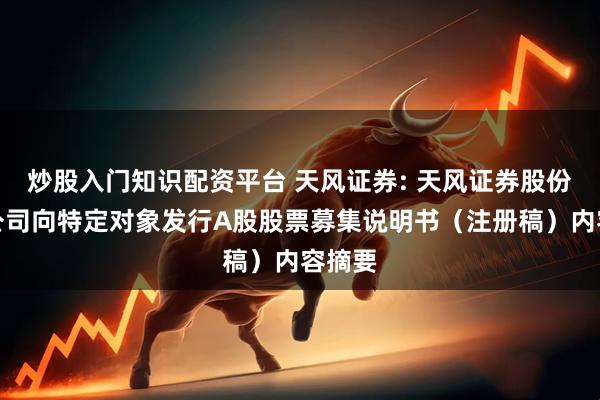 炒股入门知识配资平台 天风证券: 天风证券股份有限公司向特定对象发行A股股票募集说明书（注册稿）内容摘要