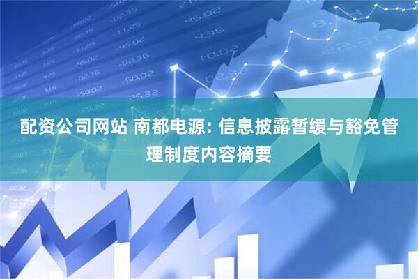 配资公司网站 南都电源: 信息披露暂缓与豁免管理制度内容摘要