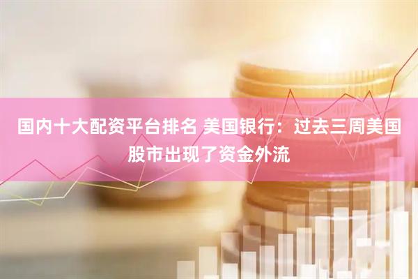 国内十大配资平台排名 美国银行：过去三周美国股市出现了资金外流