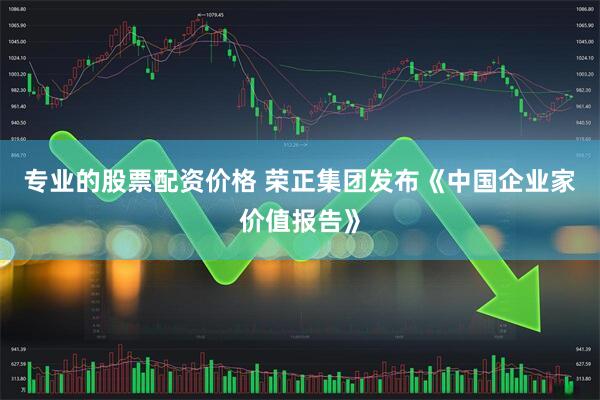 专业的股票配资价格 荣正集团发布《中国企业家价值报告》