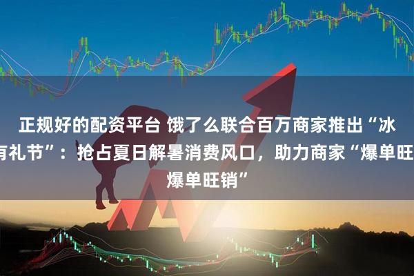 正规好的配资平台 饿了么联合百万商家推出“冰冰有礼节”：抢占夏日解暑消费风口，助力商家“爆单旺销”