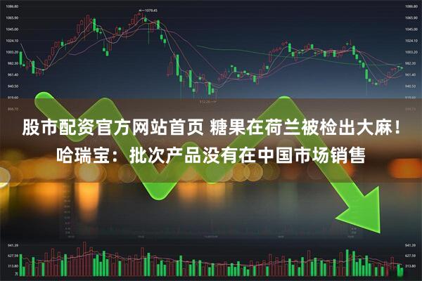 股市配资官方网站首页 糖果在荷兰被检出大麻！哈瑞宝：批次产品没有在中国市场销售