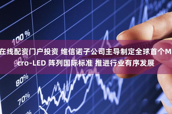 在线配资门户投资 维信诺子公司主导制定全球首个Micro-LED 阵列国际标准 推进行业有序发展