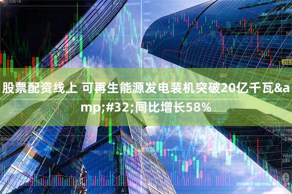 股票配资线上 可再生能源发电装机突破20亿千瓦&#32;同比增长58%