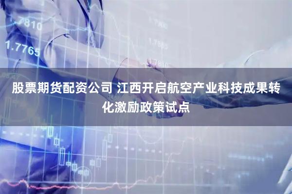 股票期货配资公司 江西开启航空产业科技成果转化激励政策试点