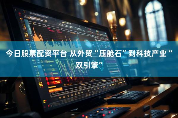 今日股票配资平台 从外贸“压舱石”到科技产业“双引擎”