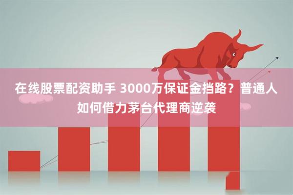 在线股票配资助手 3000万保证金挡路？普通人如何借力茅台代理商逆袭