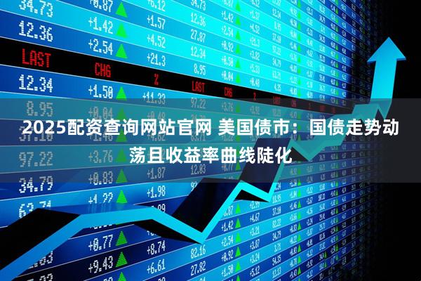2025配资查询网站官网 美国债市：国债走势动荡且收益率曲线陡化