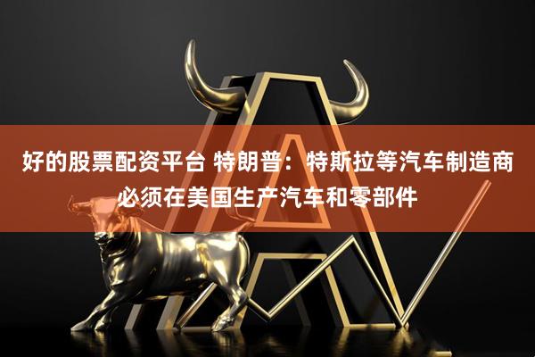 好的股票配资平台 特朗普：特斯拉等汽车制造商必须在美国生产汽车和零部件