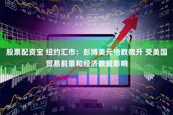 股票配资宝 纽约汇市：彭博美元指数微升 受美国贸易前景和经济数据影响